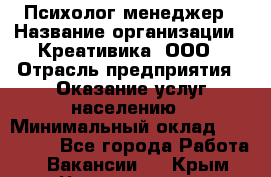 Психолог-менеджер › Название организации ­ Креативика, ООО › Отрасль предприятия ­ Оказание услуг населению › Минимальный оклад ­ 150 000 - Все города Работа » Вакансии   . Крым,Черноморское